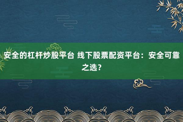 安全的杠杆炒股平台 线下股票配资平台：安全可靠之选？