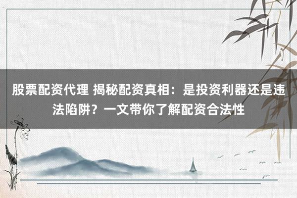 股票配资代理 揭秘配资真相：是投资利器还是违法陷阱？一文带你了解配资合法性