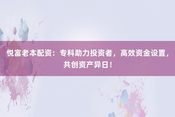 悦富老本配资：专科助力投资者，高效资金设置，共创资产异日！