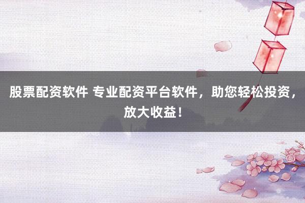 股票配资软件 专业配资平台软件，助您轻松投资，放大收益！