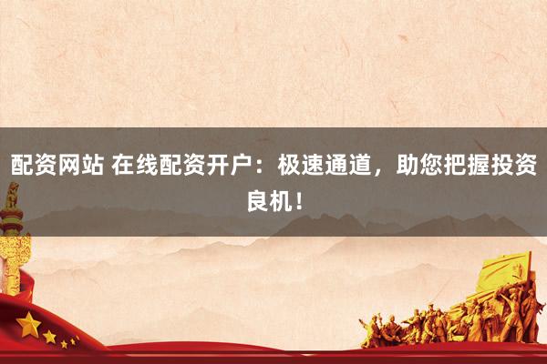 配资网站 在线配资开户：极速通道，助您把握投资良机！