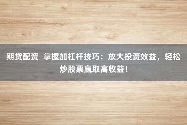 期货配资  掌握加杠杆技巧：放大投资效益，轻松炒股票赢取高收益！