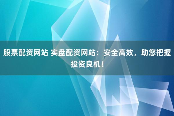 股票配资网站 实盘配资网站：安全高效，助您把握投资良机！