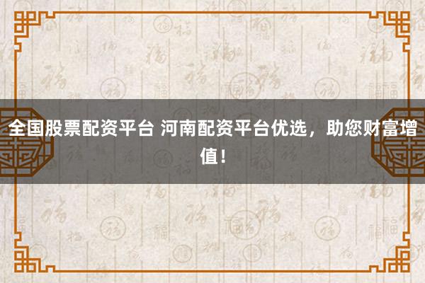 全国股票配资平台 河南配资平台优选，助您财富增值！