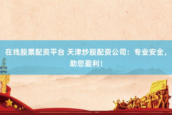 在线股票配资平台 天津炒股配资公司：专业安全，助您盈利！