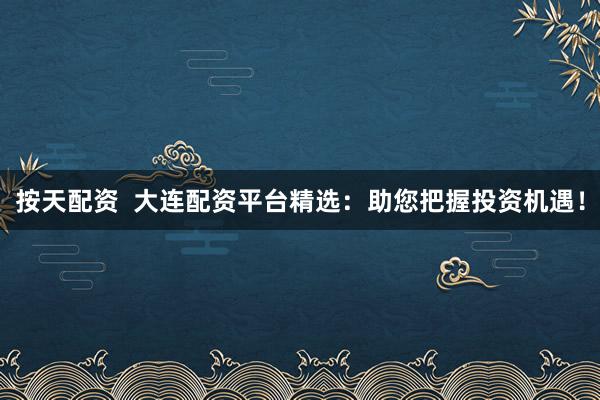 按天配资  大连配资平台精选：助您把握投资机遇！