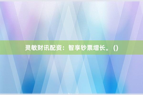 灵敏财讯配资：智享钞票增长。 ()