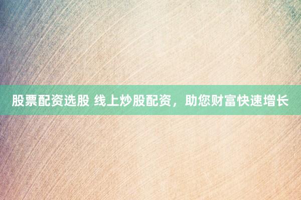 股票配资选股 线上炒股配资，助您财富快速增长