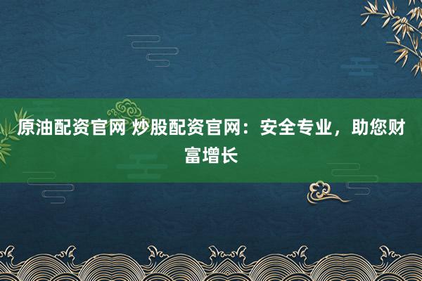 原油配资官网 炒股配资官网：安全专业，助您财富增长