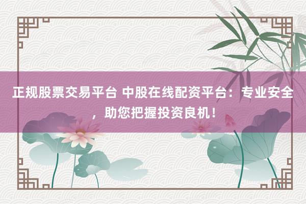 正规股票交易平台 中股在线配资平台：专业安全，助您把握投资良机！