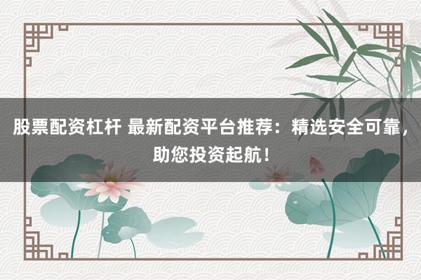 股票配资杠杆 最新配资平台推荐：精选安全可靠，助您投资起航！