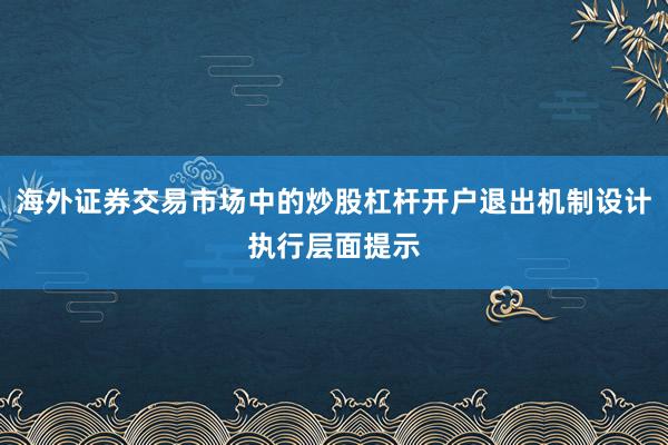 海外证券交易市场中的炒股杠杆开户退出机制设计执行层面提示