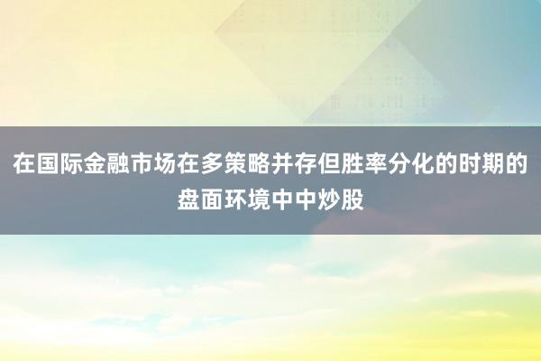 在国际金融市场在多策略并存但胜率分化的时期的盘面环境中中炒股