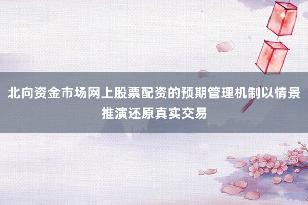 北向资金市场网上股票配资的预期管理机制以情景推演还原真实交易