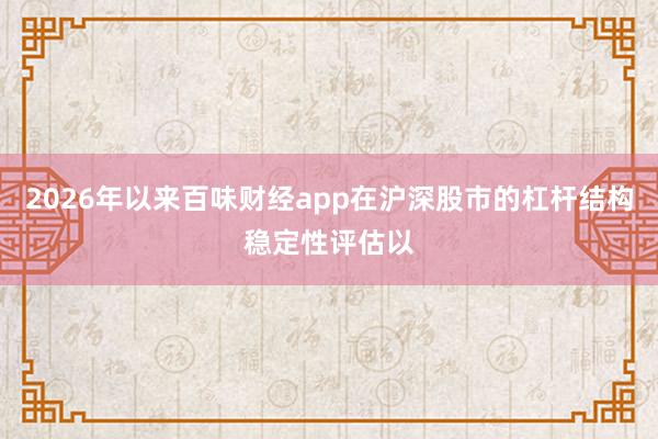 2026年以来百味财经app在沪深股市的杠杆结构稳定性评估以