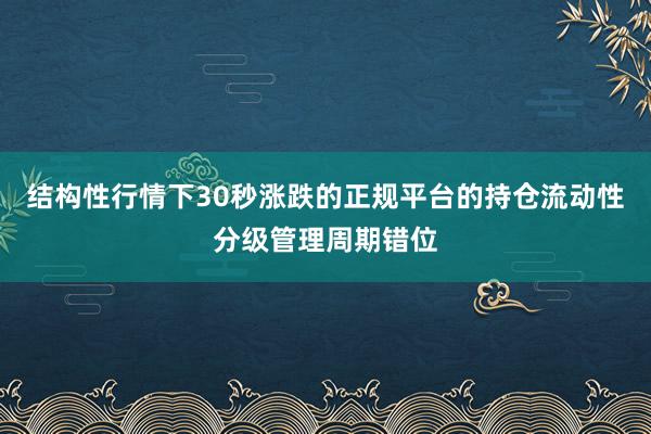 结构性行情下30秒涨跌的正规平台的持仓流动性分级管理周期错位