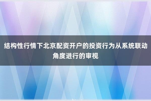 结构性行情下北京配资开户的投资行为从系统联动角度进行的审视