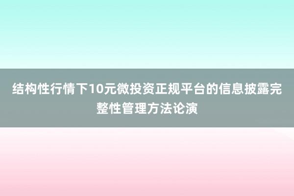 结构性行情下10元微投资正规平台的信息披露完整性管理方法论演