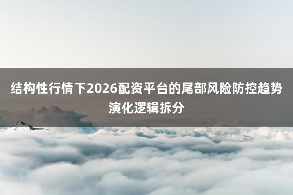 结构性行情下2026配资平台的尾部风险防控趋势演化逻辑拆分
