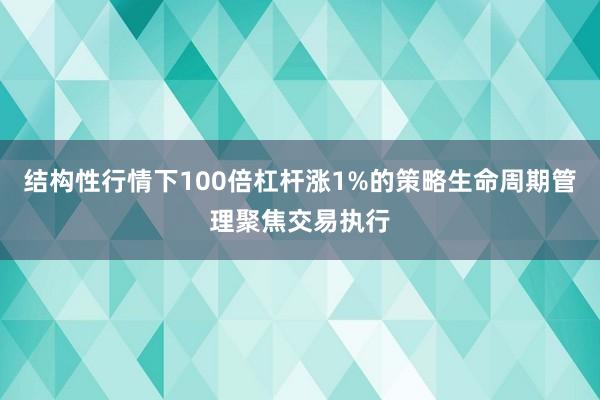 结构性行情下100倍杠杆涨1%的策略生命周期管理聚焦交易执行