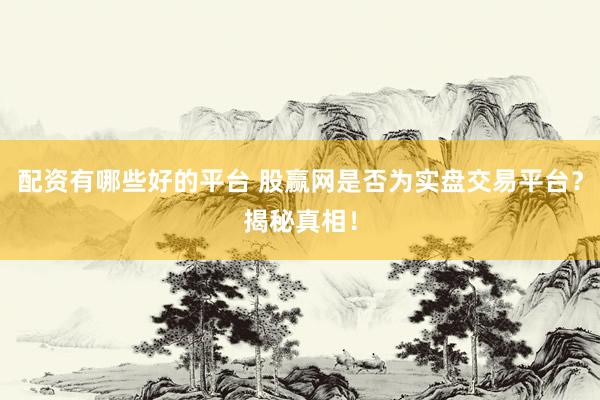 配资有哪些好的平台 股赢网是否为实盘交易平台？揭秘真相！