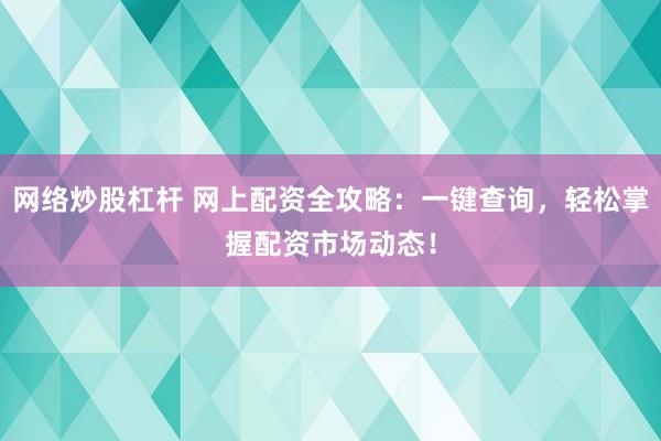 网络炒股杠杆 网上配资全攻略：一键查询，轻松掌握配资市场动态！