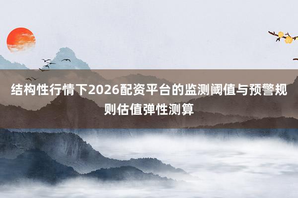 结构性行情下2026配资平台的监测阈值与预警规则估值弹性测算
