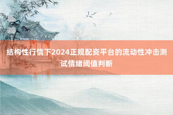 结构性行情下2024正规配资平台的流动性冲击测试情绪阈值判断