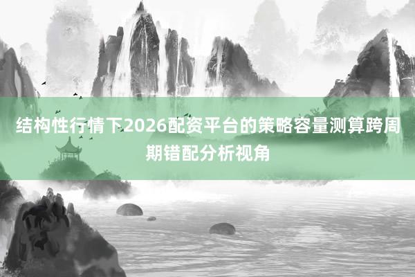 结构性行情下2026配资平台的策略容量测算跨周期错配分析视角