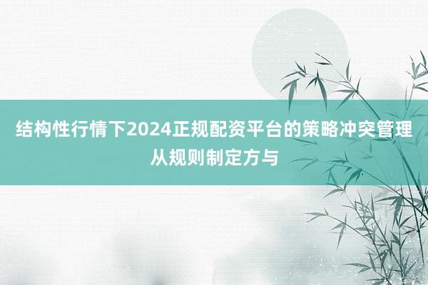 结构性行情下2024正规配资平台的策略冲突管理从规则制定方与
