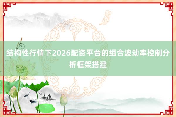 结构性行情下2026配资平台的组合波动率控制分析框架搭建