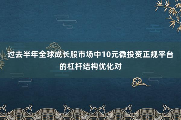 过去半年全球成长股市场中10元微投资正规平台的杠杆结构优化对