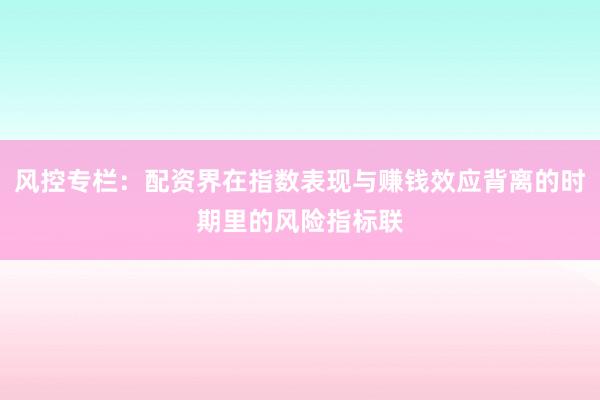 风控专栏：配资界在指数表现与赚钱效应背离的时期里的风险指标联