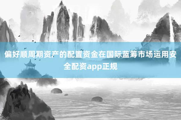 偏好顺周期资产的配置资金在国际蓝筹市场运用安全配资app正规
