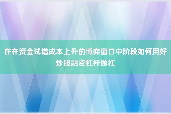 在在资金试错成本上升的博弈窗口中阶段如何用好炒股融资杠杆做杠