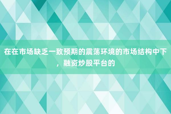 在在市场缺乏一致预期的震荡环境的市场结构中下，融资炒股平台的