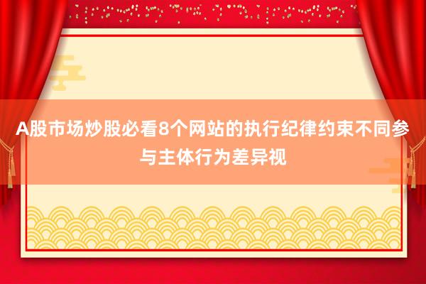 A股市场炒股必看8个网站的执行纪律约束不同参与主体行为差异视
