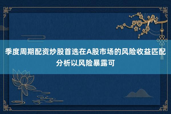 季度周期配资炒股首选在A股市场的风险收益匹配分析以风险暴露可