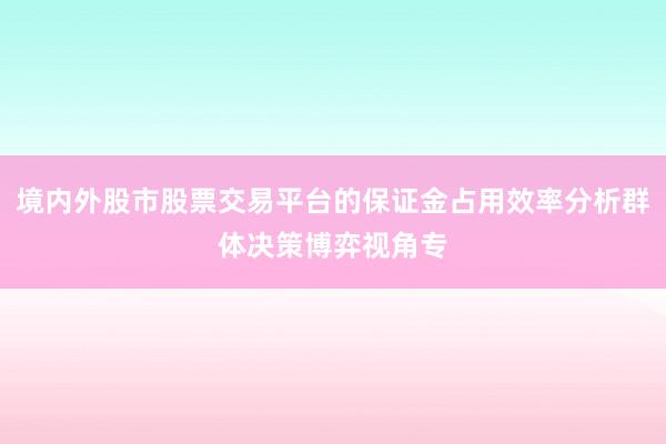 境内外股市股票交易平台的保证金占用效率分析群体决策博弈视角专