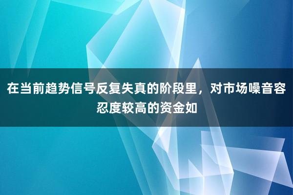 在当前趋势信号反复失真的阶段里，对市场噪音容忍度较高的资金如