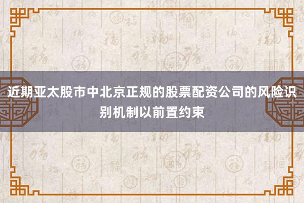 近期亚太股市中北京正规的股票配资公司的风险识别机制以前置约束