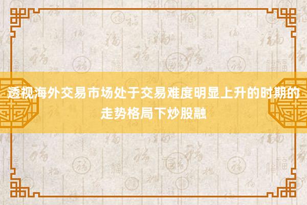 透视海外交易市场处于交易难度明显上升的时期的走势格局下炒股融