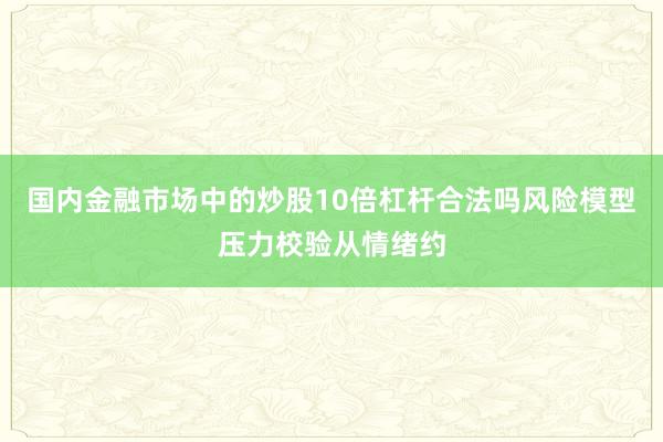 国内金融市场中的炒股10倍杠杆合法吗风险模型压力校验从情绪约
