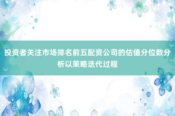 投资者关注市场排名前五配资公司的估值分位数分析以策略迭代过程