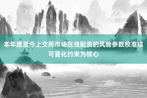 本年度至今上交所市场在线配资的风险参数校准以可量化约束为核心