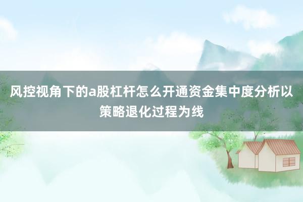 风控视角下的a股杠杆怎么开通资金集中度分析以策略退化过程为线