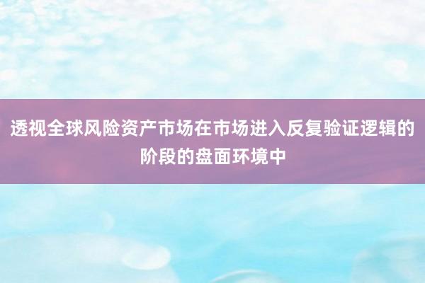 透视全球风险资产市场在市场进入反复验证逻辑的阶段的盘面环境中