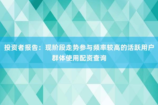 投资者报告：现阶段走势参与频率较高的活跃用户群体使用配资查询