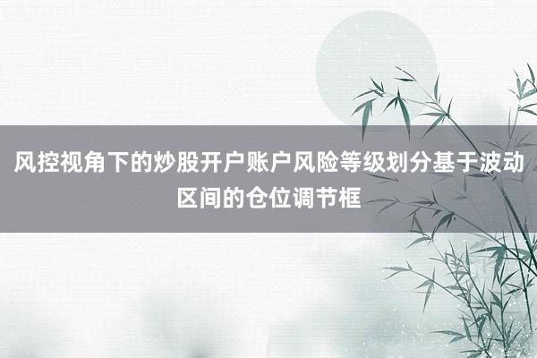 风控视角下的炒股开户账户风险等级划分基于波动区间的仓位调节框