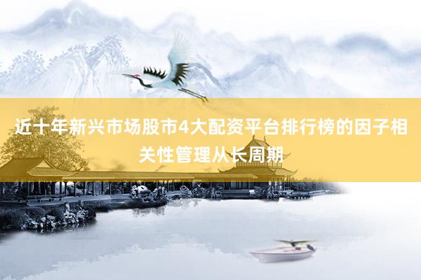 近十年新兴市场股市4大配资平台排行榜的因子相关性管理从长周期